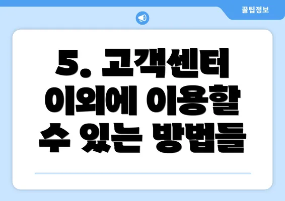 5. 고객센터 이외에 이용할 수 있는 방법들