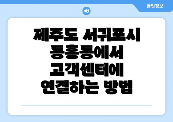 제주도 서귀포시 동홍동에서 고객센터에 연결하는 방법