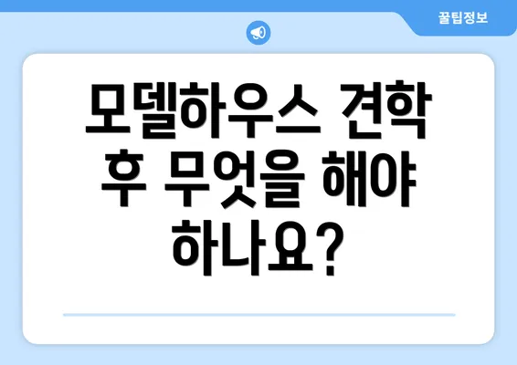 모델하우스 견학 후 무엇을 해야 하나요?
