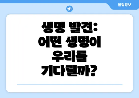 생명 발견: 어떤 생명이 우리를 기다릴까?