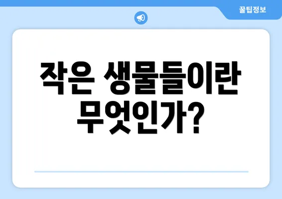 작은 생물들이란 무엇인가?