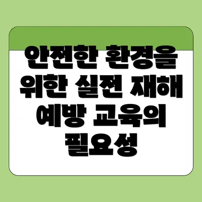 안전한 환경을 위한 실전 재해 예방 교육의 필요성