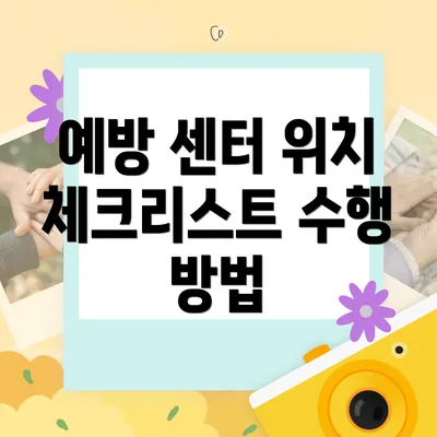 예방 센터 위치 체크리스트 수행 방법