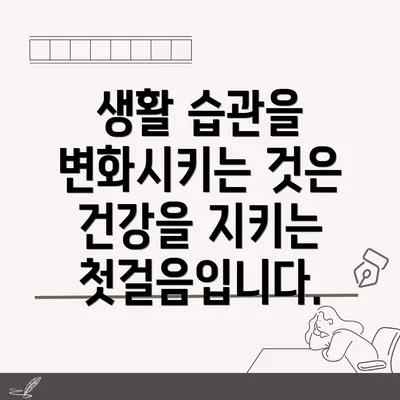 생활 습관을 변화시키는 것은 건강을 지키는 첫걸음입니다.