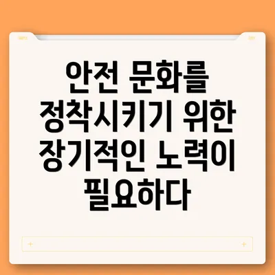 안전 문화를 정착시키기 위한 장기적인 노력이 필요하다