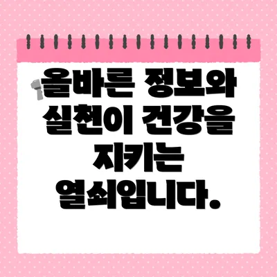 올바른 정보와 실천이 건강을 지키는 열쇠입니다.